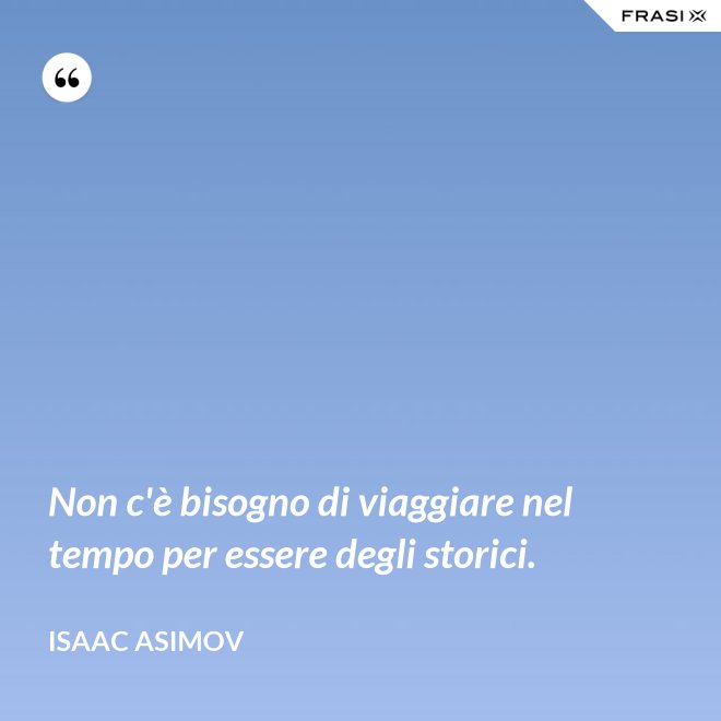 Non c'è bisogno di viaggiare nel tempo per essere degli storici. - Isaac Asimov