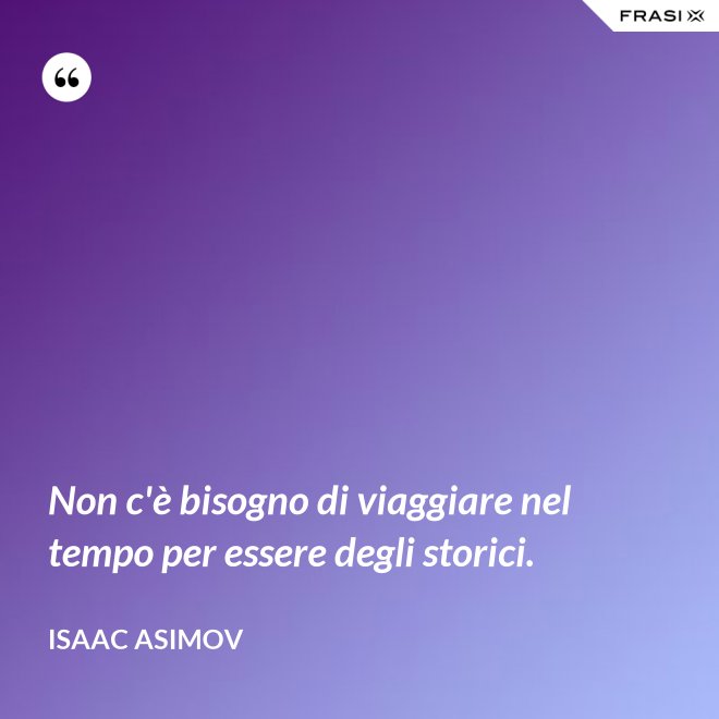 Non c'è bisogno di viaggiare nel tempo per essere degli storici. - Isaac Asimov