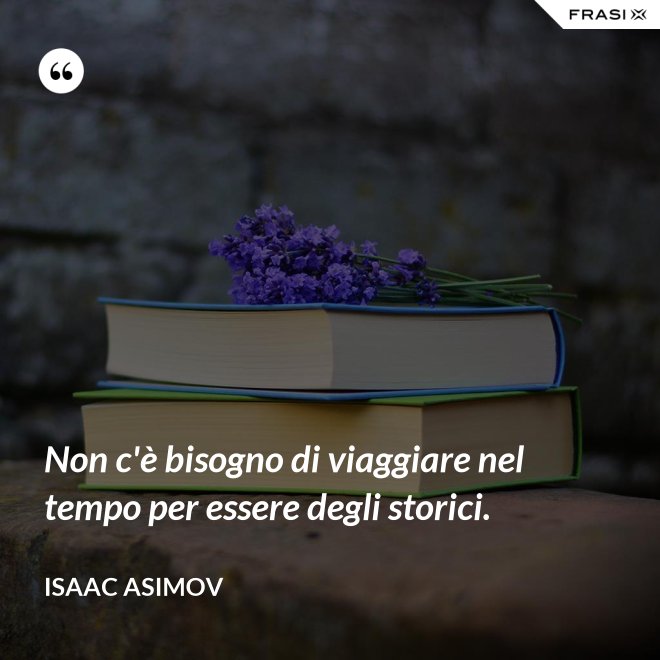 Non c'è bisogno di viaggiare nel tempo per essere degli storici. - Isaac Asimov