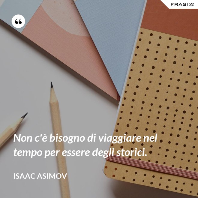 Non c'è bisogno di viaggiare nel tempo per essere degli storici. - Isaac Asimov
