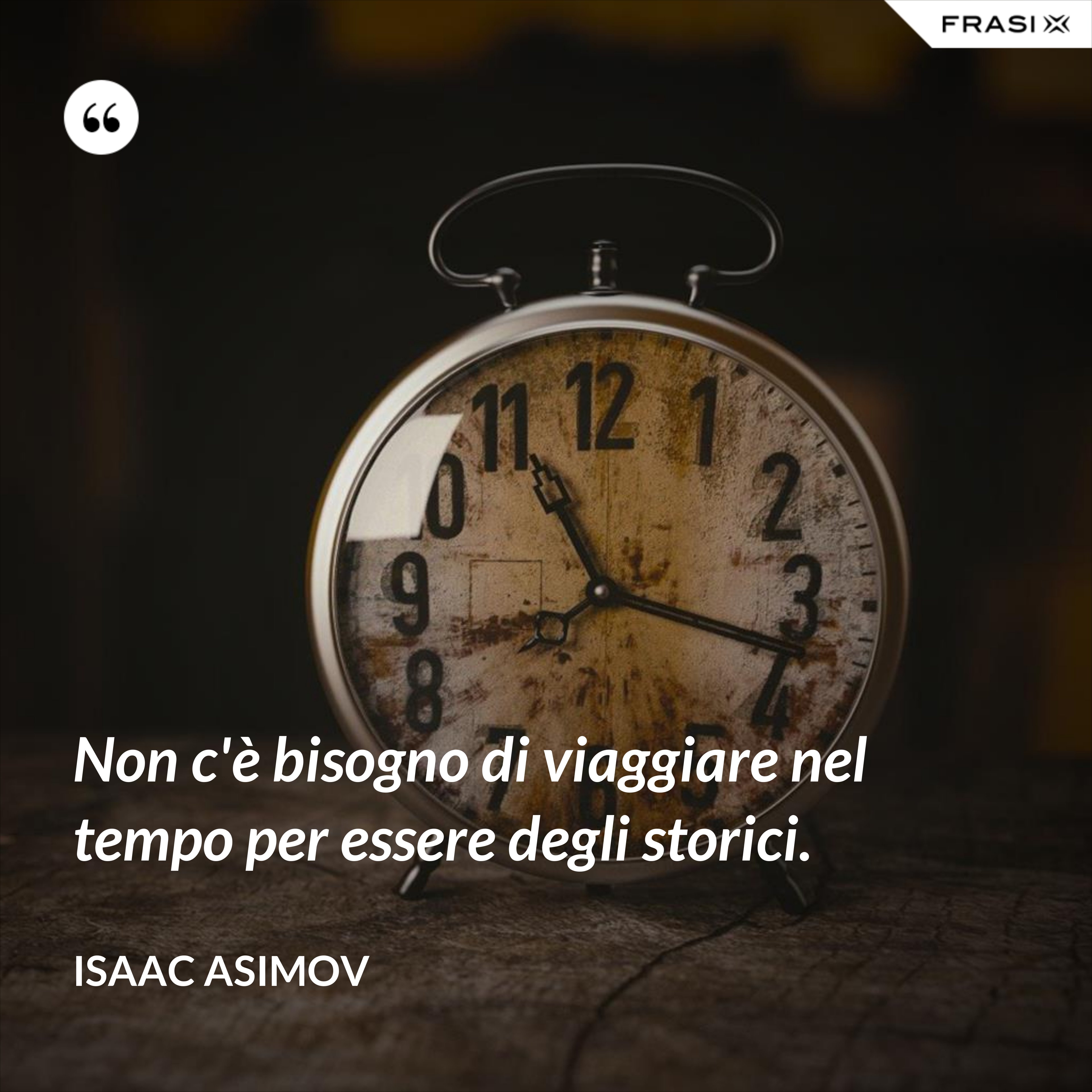 Non c'è bisogno di viaggiare nel tempo per essere degli storici. - Isaac Asimov