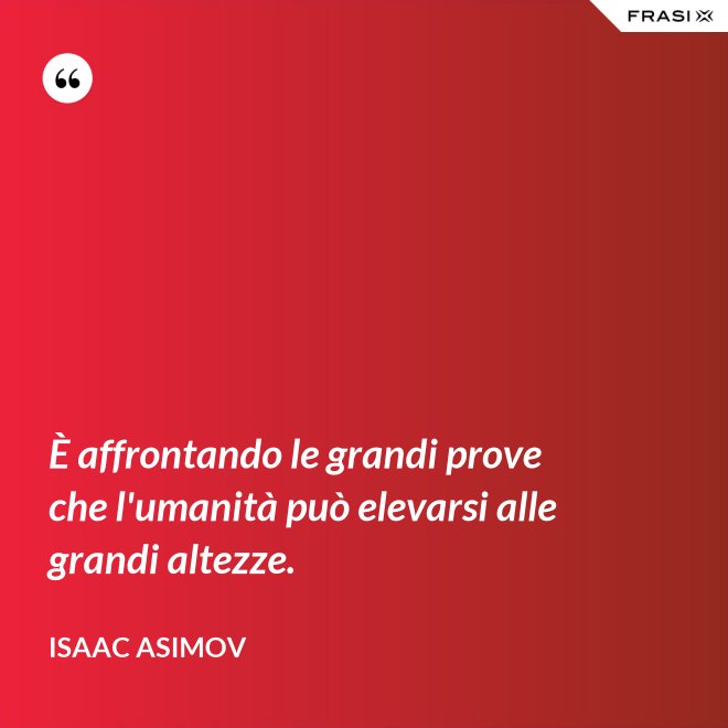 È affrontando le grandi prove che l'umanità può elevarsi alle grandi altezze. - Isaac Asimov