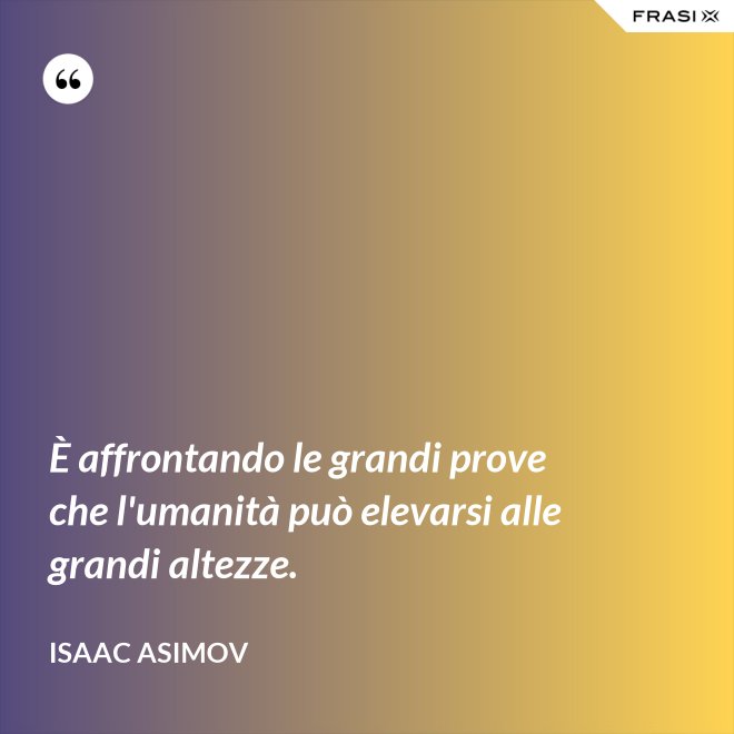 È affrontando le grandi prove che l'umanità può elevarsi alle grandi altezze. - Isaac Asimov
