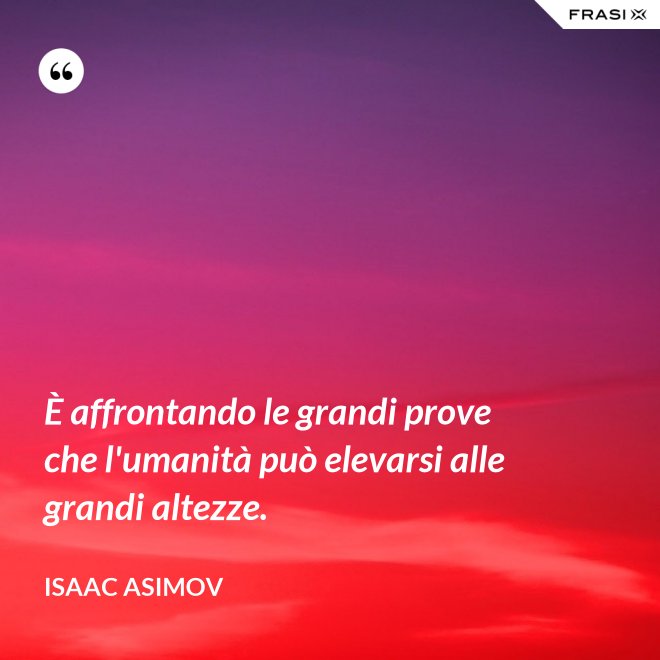 È affrontando le grandi prove che l'umanità può elevarsi alle grandi altezze. - Isaac Asimov