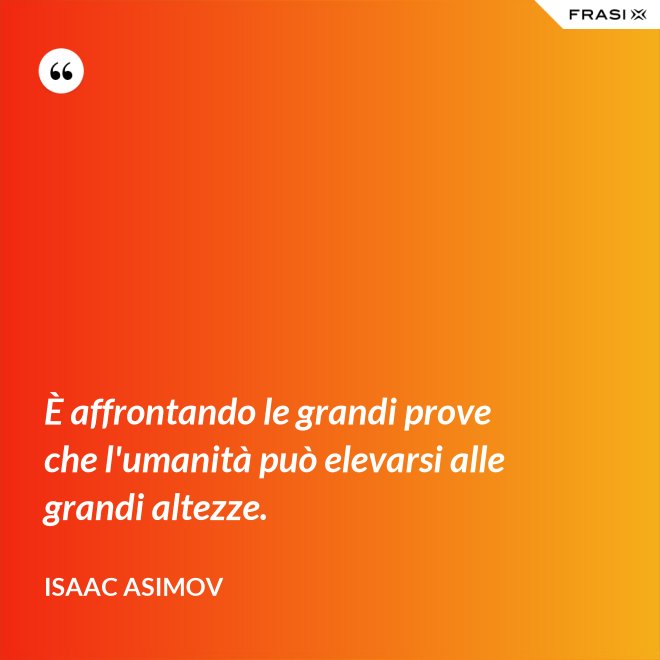 È affrontando le grandi prove che l'umanità può elevarsi alle grandi altezze. - Isaac Asimov
