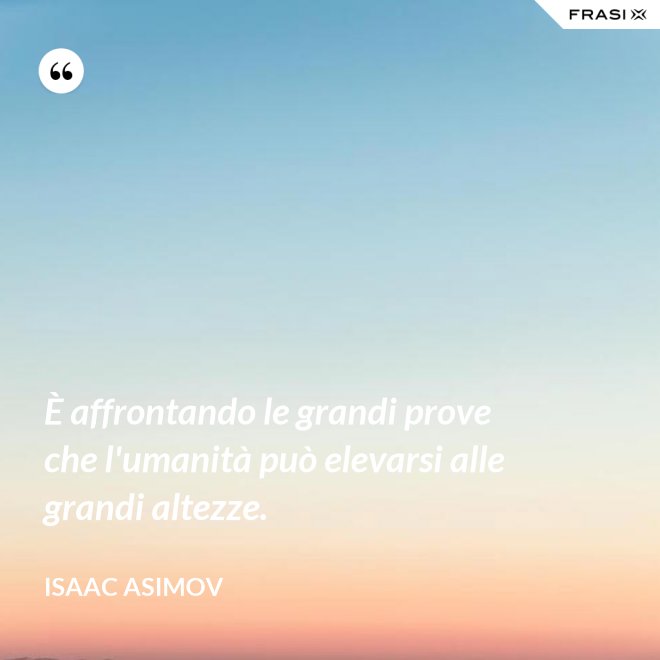 È affrontando le grandi prove che l'umanità può elevarsi alle grandi altezze. - Isaac Asimov