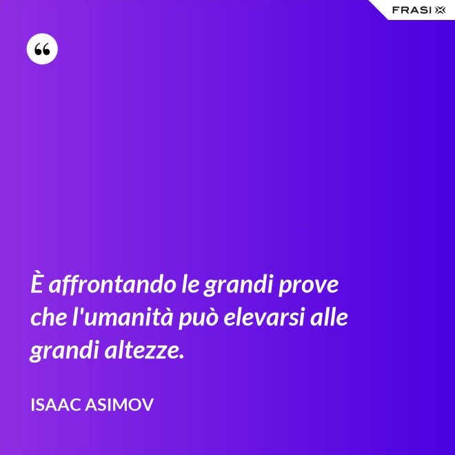 È affrontando le grandi prove che l'umanità può elevarsi alle grandi altezze. - Isaac Asimov