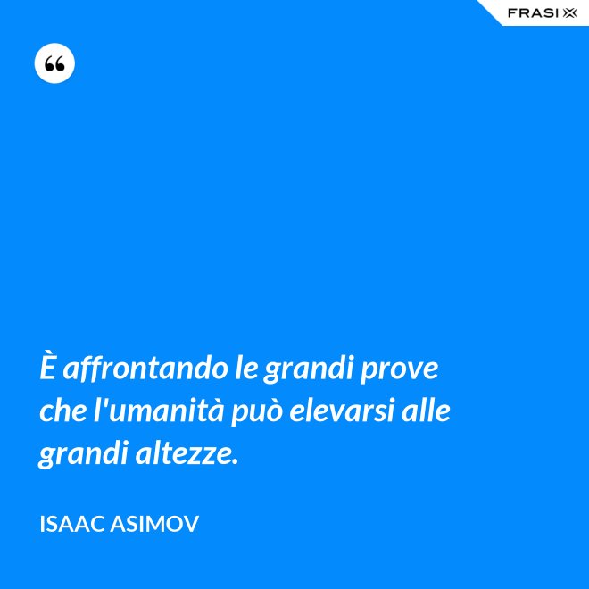 È affrontando le grandi prove che l'umanità può elevarsi alle grandi altezze. - Isaac Asimov