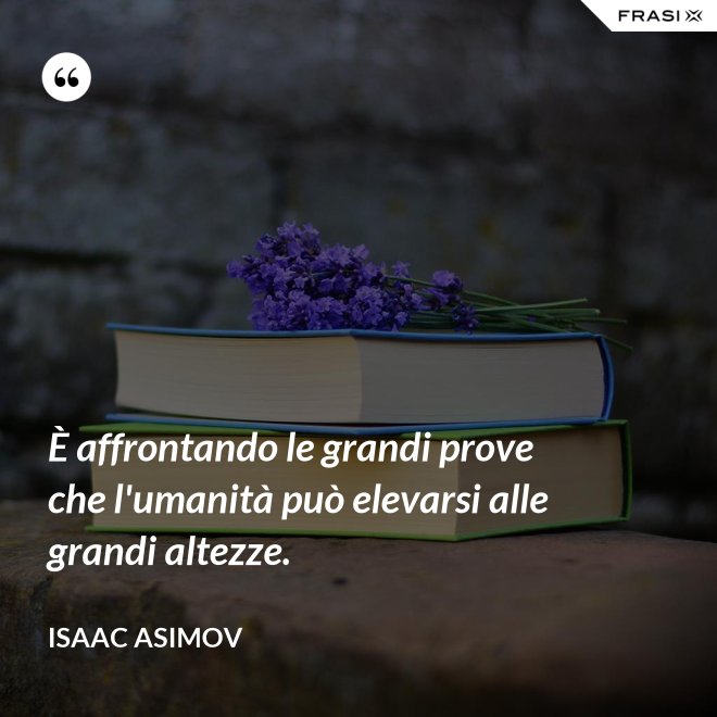 È affrontando le grandi prove che l'umanità può elevarsi alle grandi altezze. - Isaac Asimov