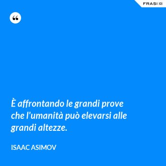 È affrontando le grandi prove che l'umanità può elevarsi alle grandi altezze. - Isaac Asimov