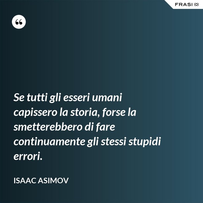 Se tutti gli esseri umani capissero la storia, forse la smetterebbero di fare continuamente gli stessi stupidi errori. - Isaac Asimov