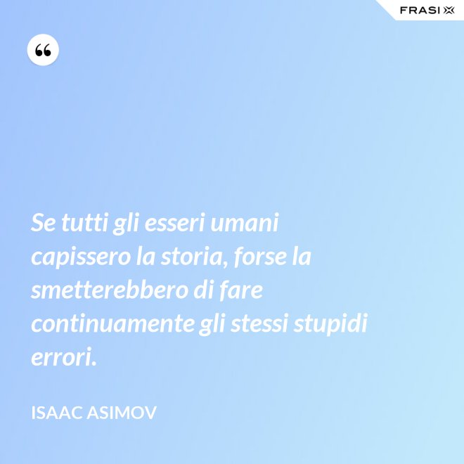 Se tutti gli esseri umani capissero la storia, forse la smetterebbero di fare continuamente gli stessi stupidi errori. - Isaac Asimov