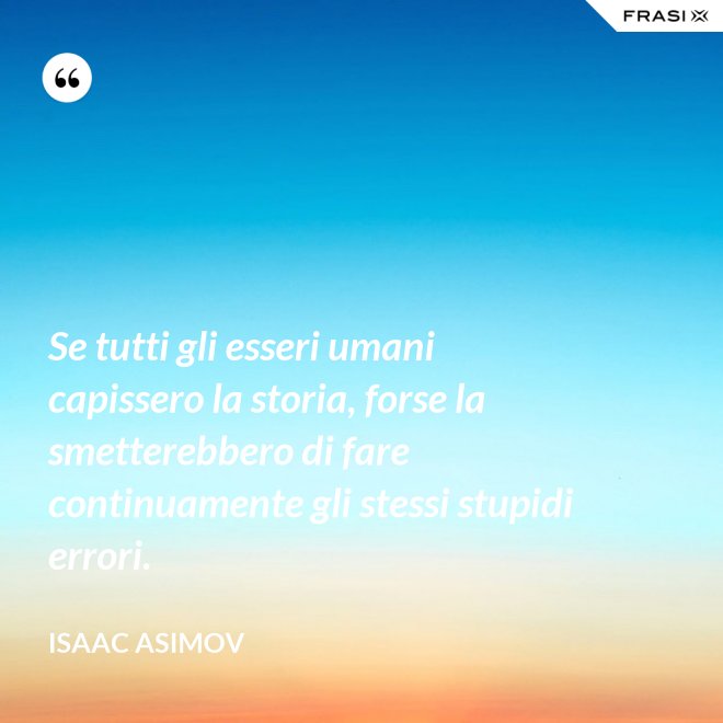 Se tutti gli esseri umani capissero la storia, forse la smetterebbero di fare continuamente gli stessi stupidi errori. - Isaac Asimov