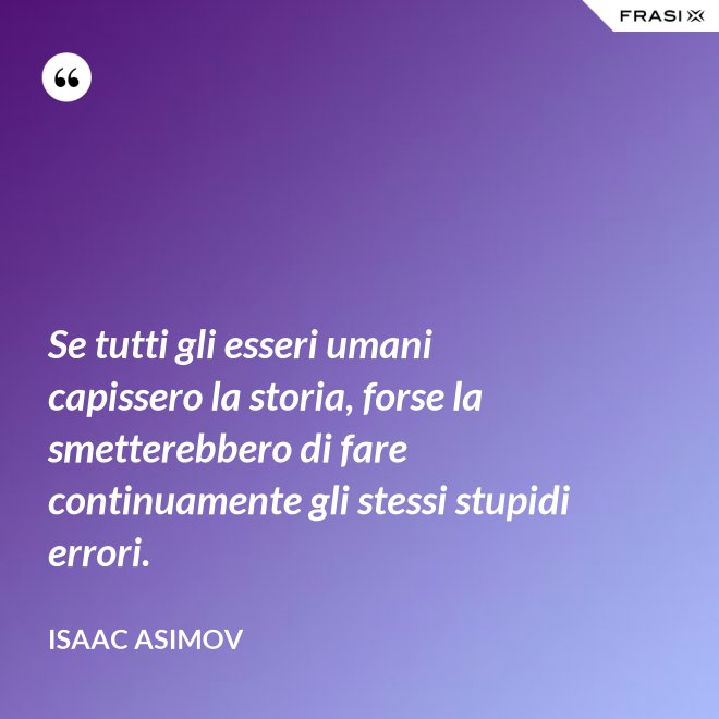 Se tutti gli esseri umani capissero la storia, forse la smetterebbero di fare continuamente gli stessi stupidi errori. - Isaac Asimov