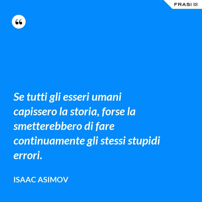 Se tutti gli esseri umani capissero la storia, forse la smetterebbero di fare continuamente gli stessi stupidi errori. - Isaac Asimov