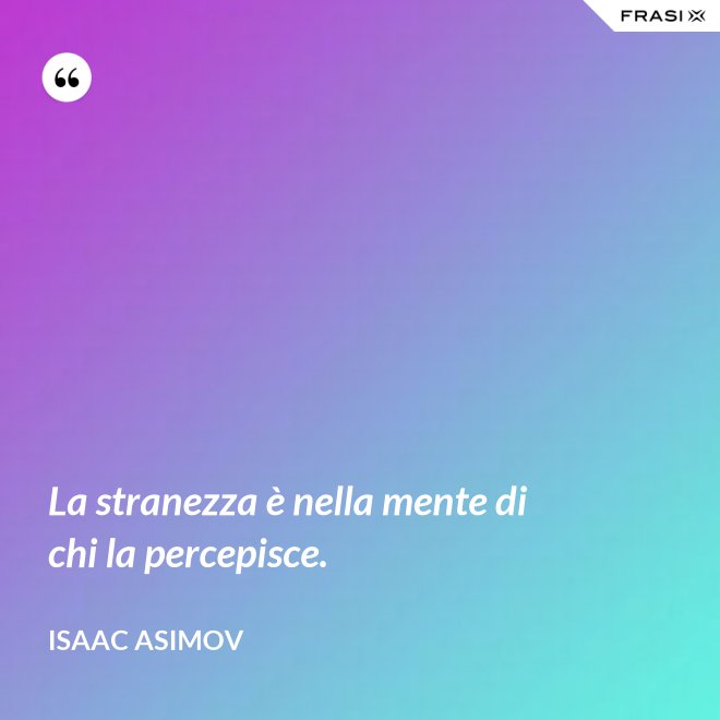 La stranezza è nella mente di chi la percepisce. - Isaac Asimov