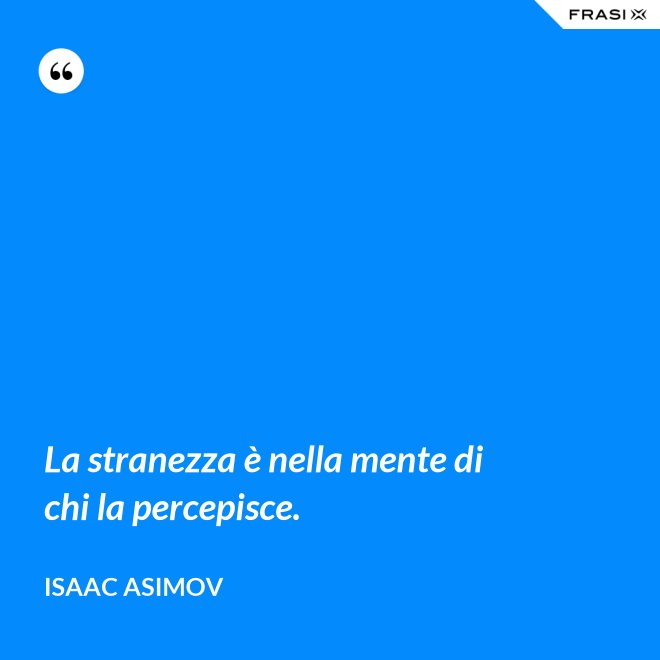 La stranezza è nella mente di chi la percepisce. - Isaac Asimov