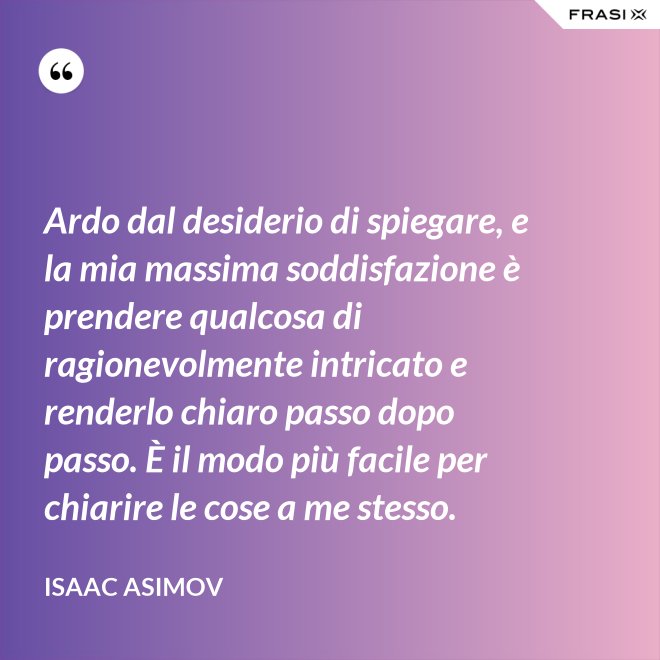 Ardo dal desiderio di spiegare, e la mia massima soddisfazione è prendere qualcosa di ragionevolmente intricato e renderlo chiaro passo dopo passo. È il modo più facile per chiarire le cose a me stesso. - Isaac Asimov