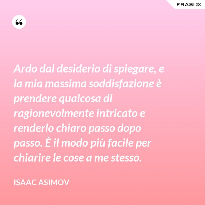 Ardo dal desiderio di spiegare, e la mia massima soddisfazione è prendere qualcosa di ragionevolmente intricato e renderlo chiaro passo dopo passo. È il modo più facile per chiarire le cose a me stesso. - Isaac Asimov