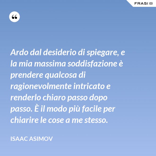 Ardo dal desiderio di spiegare, e la mia massima soddisfazione è prendere qualcosa di ragionevolmente intricato e renderlo chiaro passo dopo passo. È il modo più facile per chiarire le cose a me stesso. - Isaac Asimov