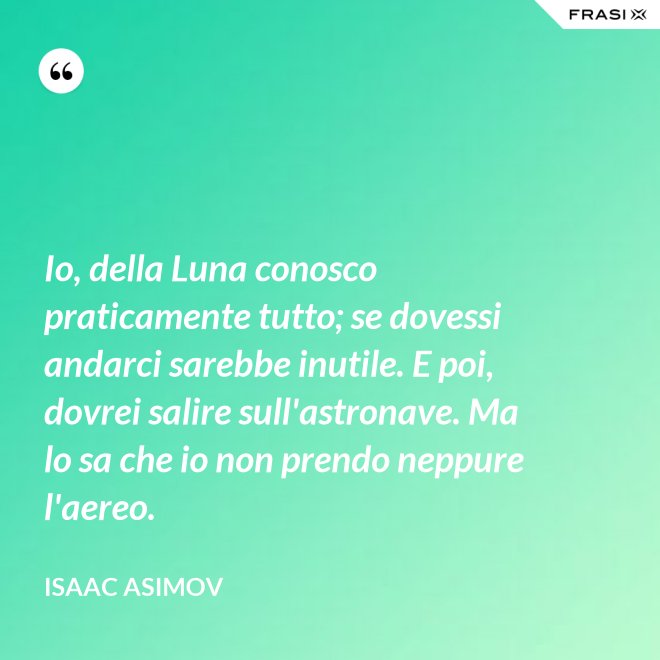 Io, della Luna conosco praticamente tutto; se dovessi andarci sarebbe inutile. E poi, dovrei salire sull'astronave. Ma lo sa che io non prendo neppure l'aereo. - Isaac Asimov