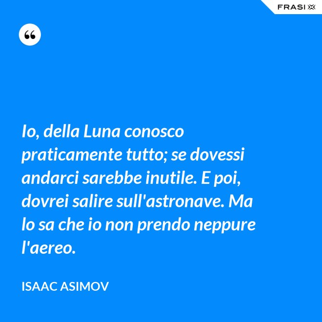 Io, della Luna conosco praticamente tutto; se dovessi andarci sarebbe inutile. E poi, dovrei salire sull'astronave. Ma lo sa che io non prendo neppure l'aereo. - Isaac Asimov