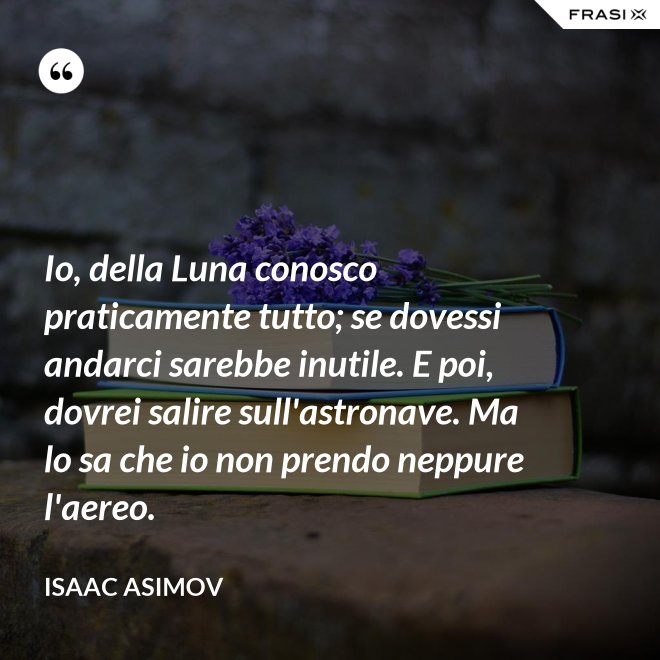 Io, della Luna conosco praticamente tutto; se dovessi andarci sarebbe inutile. E poi, dovrei salire sull'astronave. Ma lo sa che io non prendo neppure l'aereo. - Isaac Asimov