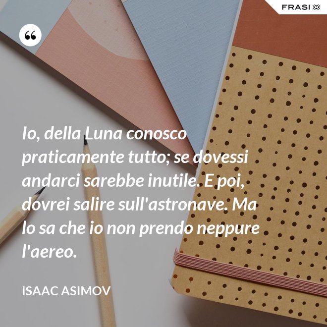 Io, della Luna conosco praticamente tutto; se dovessi andarci sarebbe inutile. E poi, dovrei salire sull'astronave. Ma lo sa che io non prendo neppure l'aereo. - Isaac Asimov