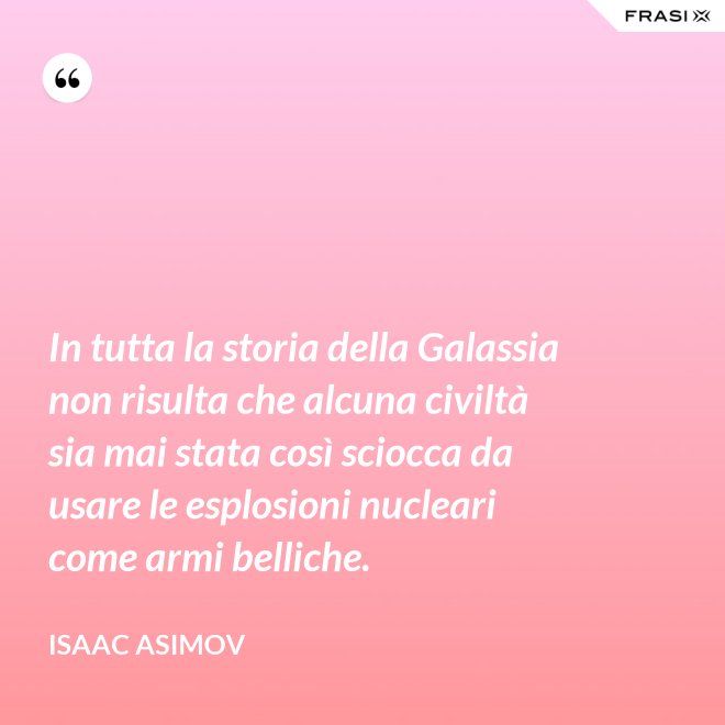 In tutta la storia della Galassia non risulta che alcuna civiltà sia mai stata così sciocca da usare le esplosioni nucleari come armi belliche. - Isaac Asimov