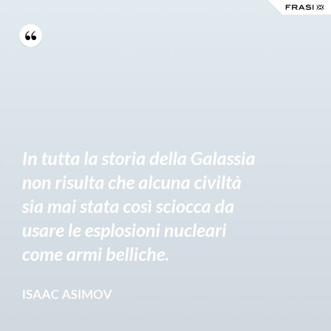 In tutta la storia della Galassia non risulta che alcuna civiltà sia mai stata così sciocca da usare le esplosioni nucleari come armi belliche. - Isaac Asimov