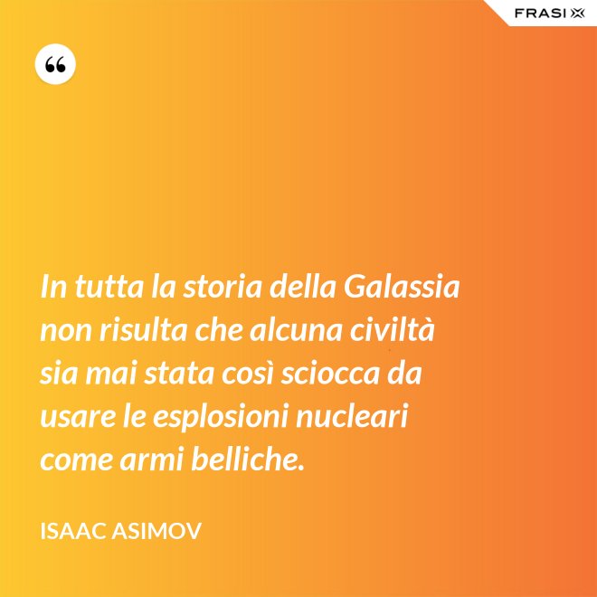 In tutta la storia della Galassia non risulta che alcuna civiltà sia mai stata così sciocca da usare le esplosioni nucleari come armi belliche. - Isaac Asimov