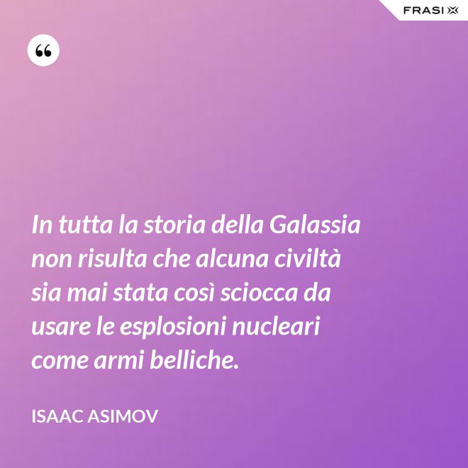 In tutta la storia della Galassia non risulta che alcuna civiltà sia mai stata così sciocca da usare le esplosioni nucleari come armi belliche. - Isaac Asimov