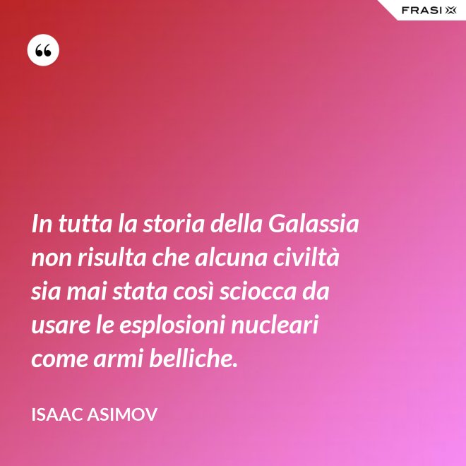 In tutta la storia della Galassia non risulta che alcuna civiltà sia mai stata così sciocca da usare le esplosioni nucleari come armi belliche. - Isaac Asimov