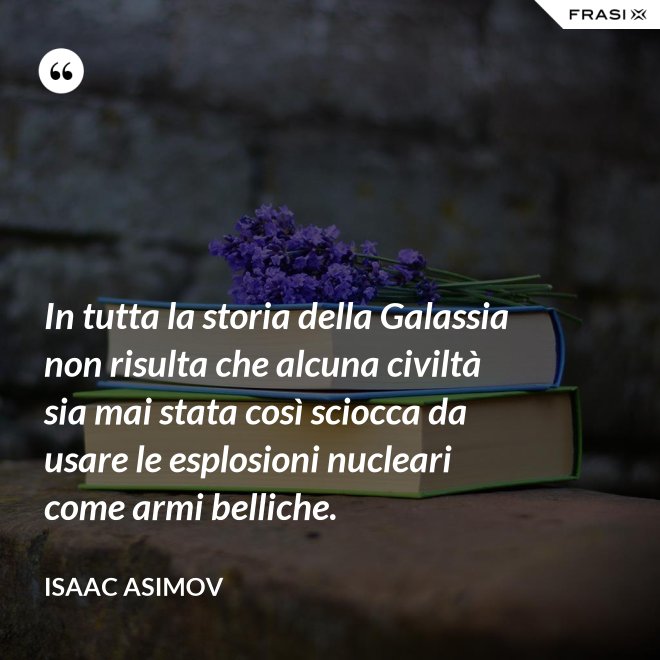 In tutta la storia della Galassia non risulta che alcuna civiltà sia mai stata così sciocca da usare le esplosioni nucleari come armi belliche. - Isaac Asimov