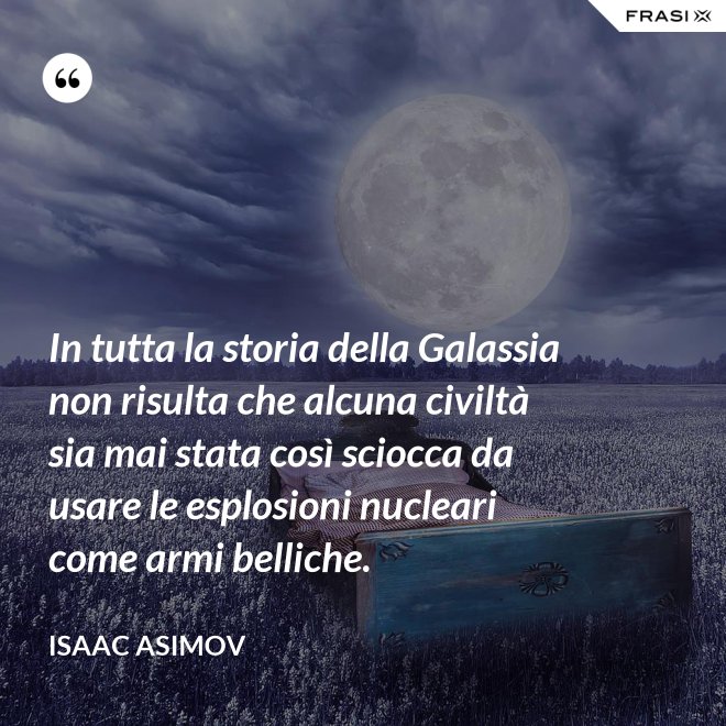 In tutta la storia della Galassia non risulta che alcuna civiltà sia mai stata così sciocca da usare le esplosioni nucleari come armi belliche. - Isaac Asimov