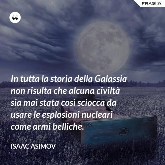 In tutta la storia della Galassia non risulta che alcuna civiltà sia mai stata così sciocca da usare le esplosioni nucleari come armi belliche. - Isaac Asimov
