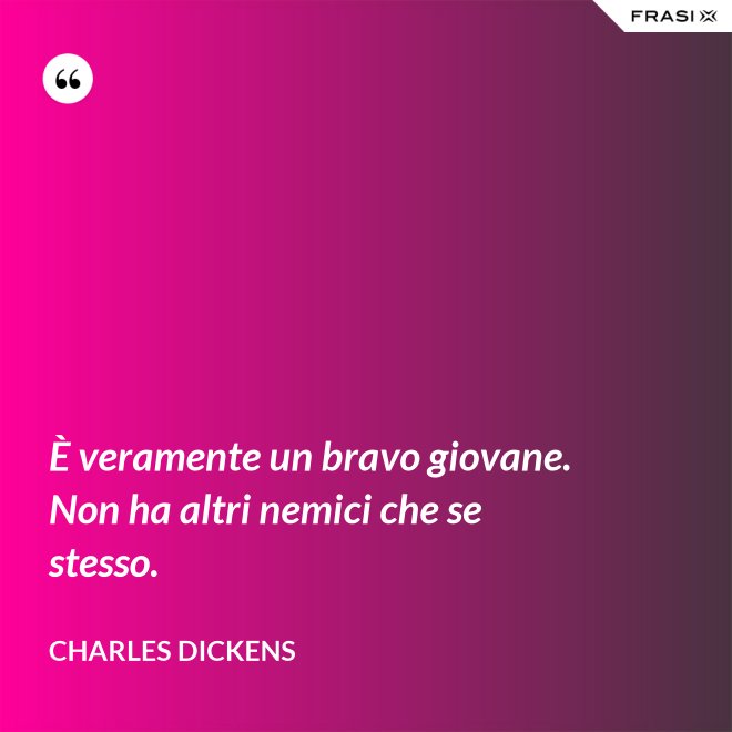 È veramente un bravo giovane. Non ha altri nemici che se stesso. - Charles Dickens