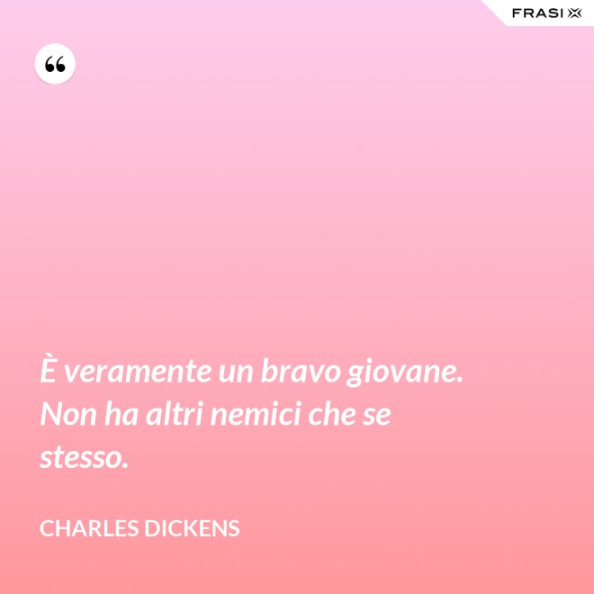 È veramente un bravo giovane. Non ha altri nemici che se stesso. - Charles Dickens