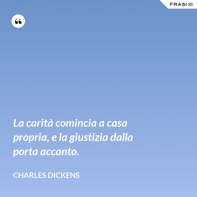 La carità comincia a casa propria, e la giustizia dalla porta accanto. - Charles Dickens