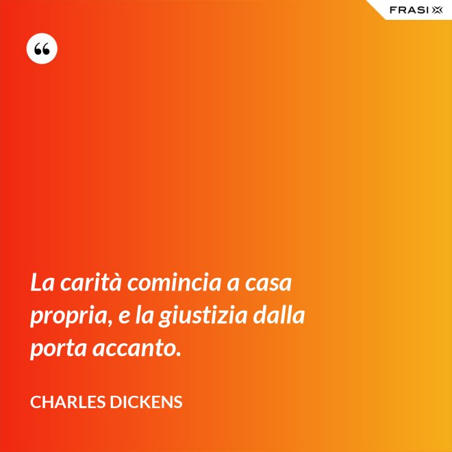 La carità comincia a casa propria, e la giustizia dalla porta accanto. - Charles Dickens