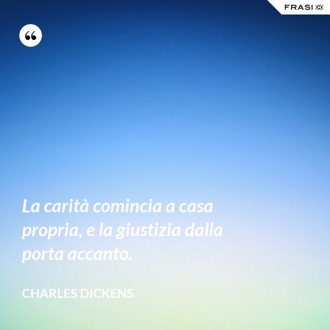 La carità comincia a casa propria, e la giustizia dalla porta accanto. - Charles Dickens
