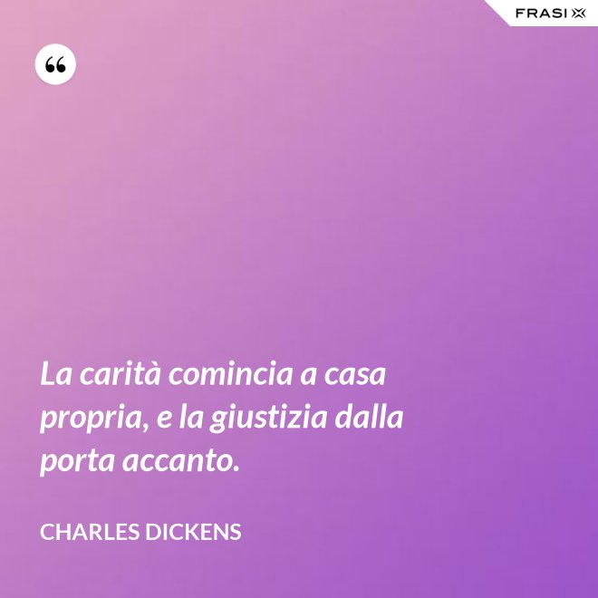 La carità comincia a casa propria, e la giustizia dalla porta accanto. - Charles Dickens