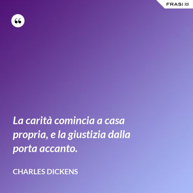 La carità comincia a casa propria, e la giustizia dalla porta accanto. - Charles Dickens