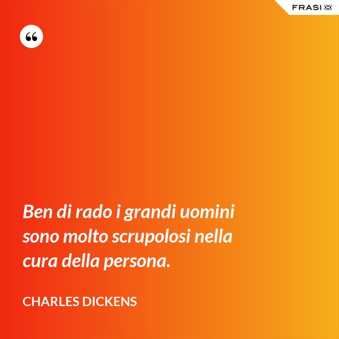 Ben di rado i grandi uomini sono molto scrupolosi nella cura della persona. - Charles Dickens