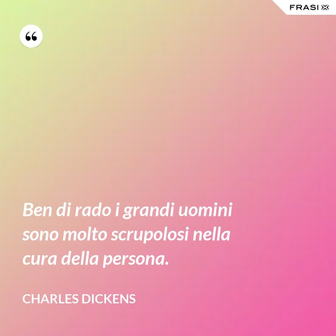 Ben di rado i grandi uomini sono molto scrupolosi nella cura della persona. - Charles Dickens