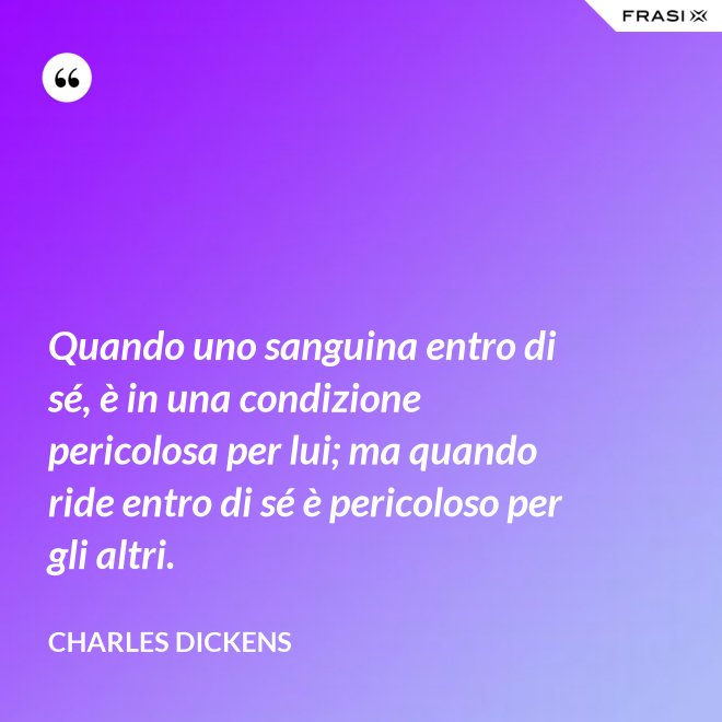 Quando uno sanguina entro di sé, è in una condizione pericolosa per lui; ma quando ride entro di sé è pericoloso per gli altri. - Charles Dickens