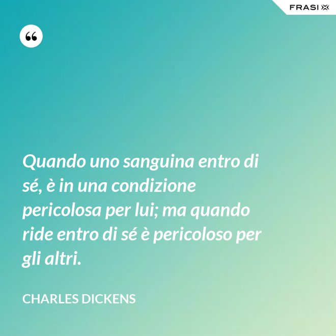 Quando uno sanguina entro di sé, è in una condizione pericolosa per lui; ma quando ride entro di sé è pericoloso per gli altri. - Charles Dickens