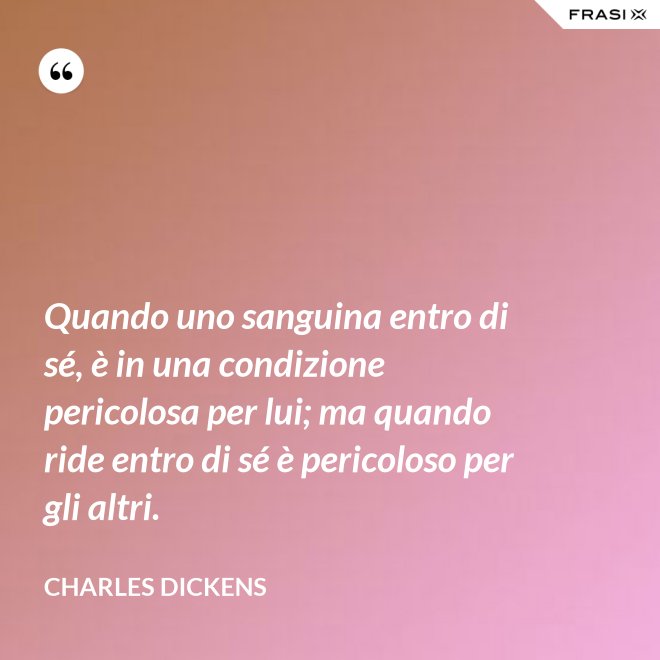 Quando uno sanguina entro di sé, è in una condizione pericolosa per lui; ma quando ride entro di sé è pericoloso per gli altri. - Charles Dickens