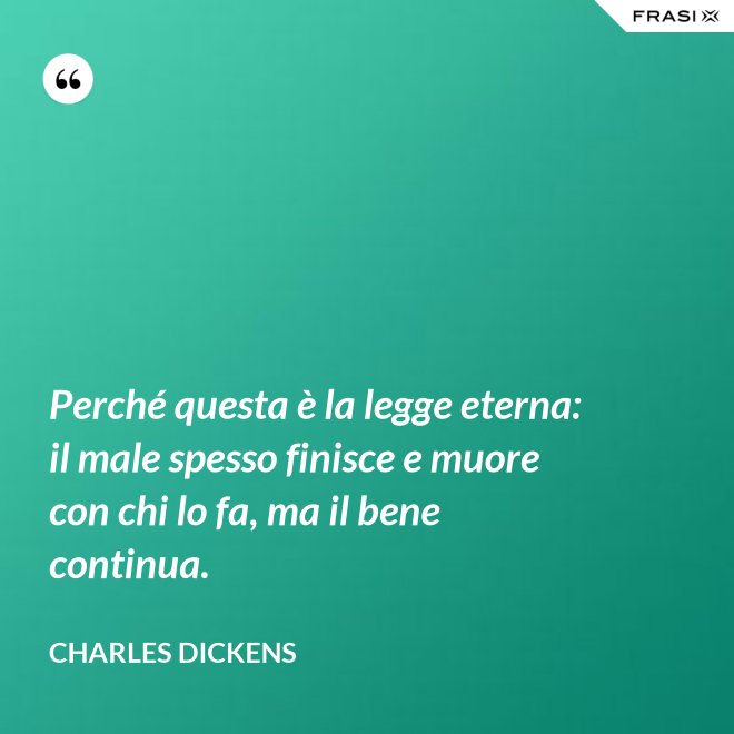 Perché questa è la legge eterna: il male spesso finisce e muore con chi lo fa, ma il bene continua. - Charles Dickens