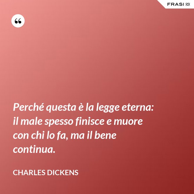 Perché questa è la legge eterna: il male spesso finisce e muore con chi lo fa, ma il bene continua. - Charles Dickens